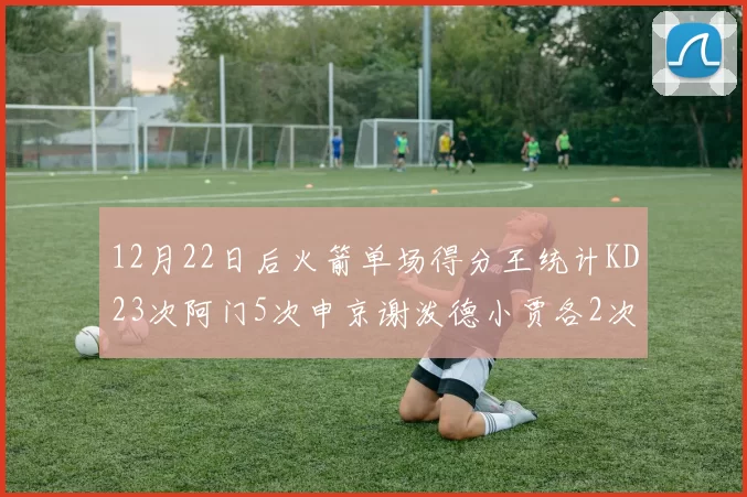 12月22日后火箭单场得分王统计KD23次阿门5次申京谢泼德小贾各2次