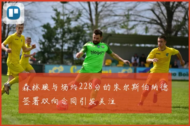 森林狼与场均228分的朱尔斯伯纳德签署双向合同引发关注