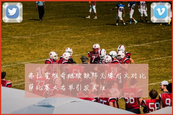 弗拉霍维奇继续缺阵无缘尤文对比萨比赛大名单引发关注