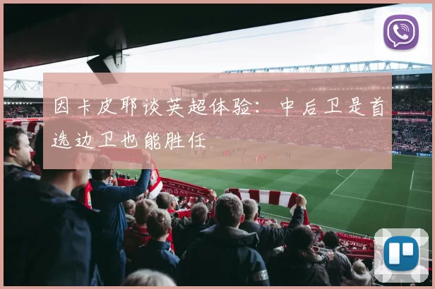因卡皮耶谈英超体验：中后卫是首选边卫也能胜任