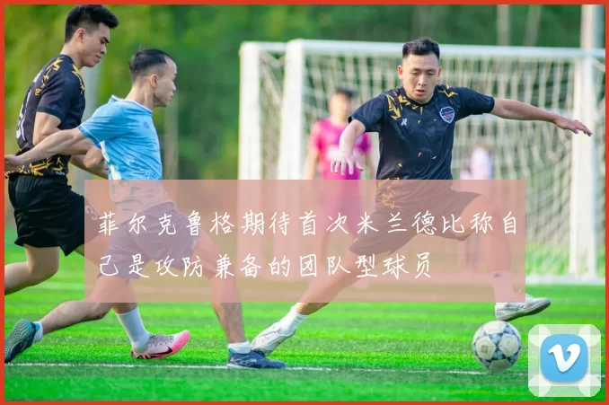 菲尔克鲁格期待首次米兰德比称自己是攻防兼备的团队型球员