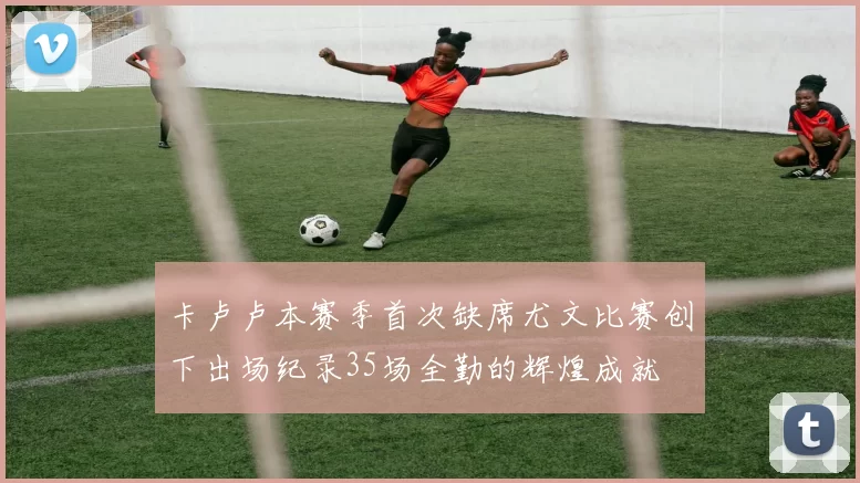 卡卢卢本赛季首次缺席尤文比赛创下出场纪录35场全勤的辉煌成就