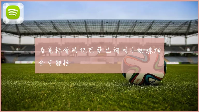 马竞标价两亿巴萨已询问小蜘蛛转会可能性