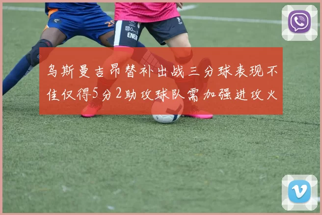 乌斯曼吉昂替补出战三分球表现不佳仅得5分2助攻球队需加强进攻火力