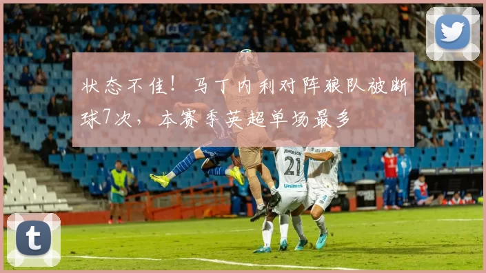 状态不佳！马丁内利对阵狼队被断球7次，本赛季英超单场最多