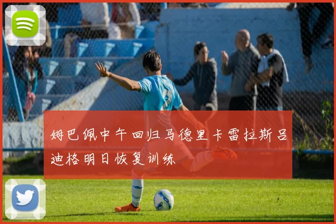 姆巴佩中午回归马德里卡雷拉斯吕迪格明日恢复训练