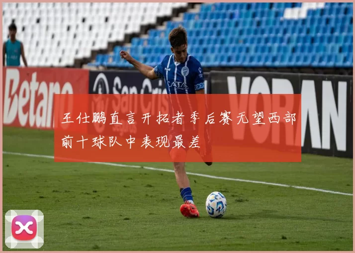 王仕鹏直言开拓者季后赛无望西部前十球队中表现最差