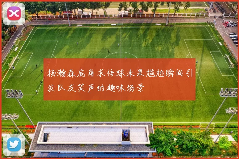杨瀚森底角求传球未果尴尬瞬间引发队友笑声的趣味场景