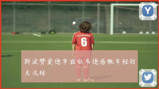斯波赞爱德华兹似韦德感慨年轻时光流转