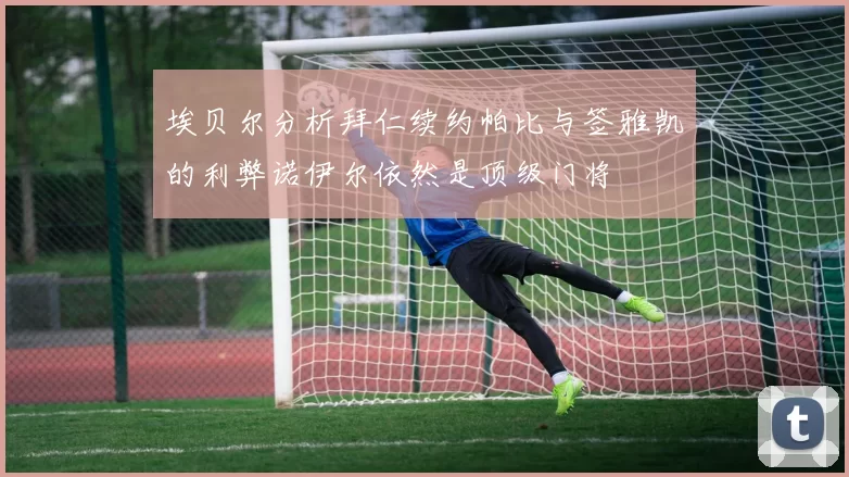 埃贝尔分析拜仁续约帕比与签雅凯的利弊诺伊尔依然是顶级门将