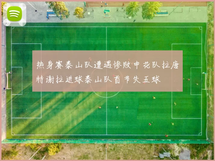 热身赛泰山队遭遇惨败申花队拉唐特谢拉进球泰山队首节失五球