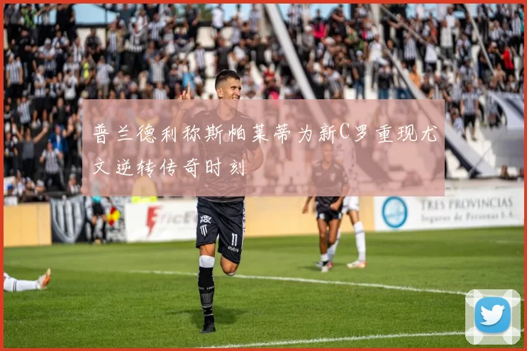 普兰德利称斯帕莱蒂为新C罗重现尤文逆转传奇时刻