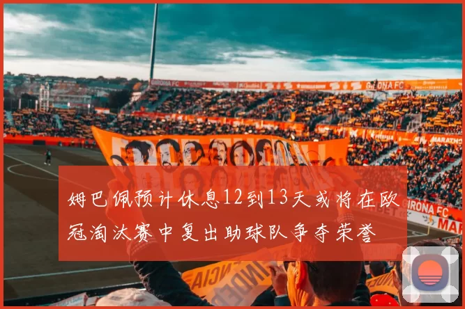 姆巴佩预计休息12到13天或将在欧冠淘汰赛中复出助球队争夺荣誉