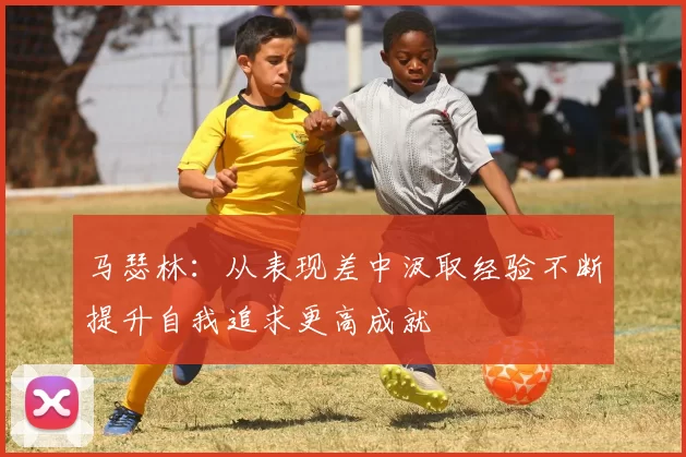 马瑟林：从表现差中汲取经验不断提升自我追求更高成就