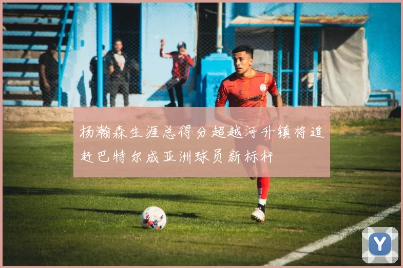 杨瀚森生涯总得分超越河升镇将追赶巴特尔成亚洲球员新标杆