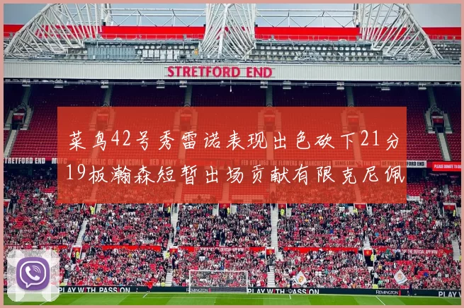 菜鸟42号秀雷诺表现出色砍下21分19板瀚森短暂出场贡献有限克尼佩尔三分球火力全开