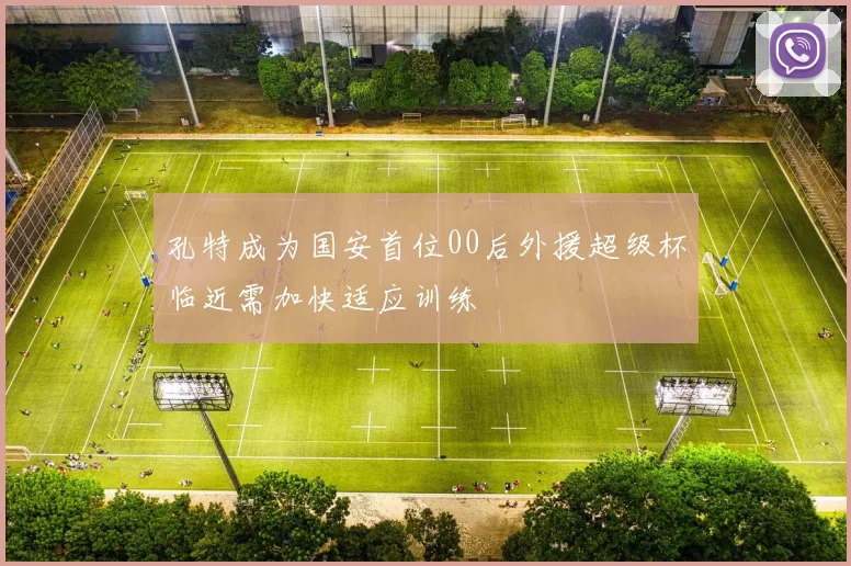孔特成为国安首位00后外援超级杯临近需加快适应训练