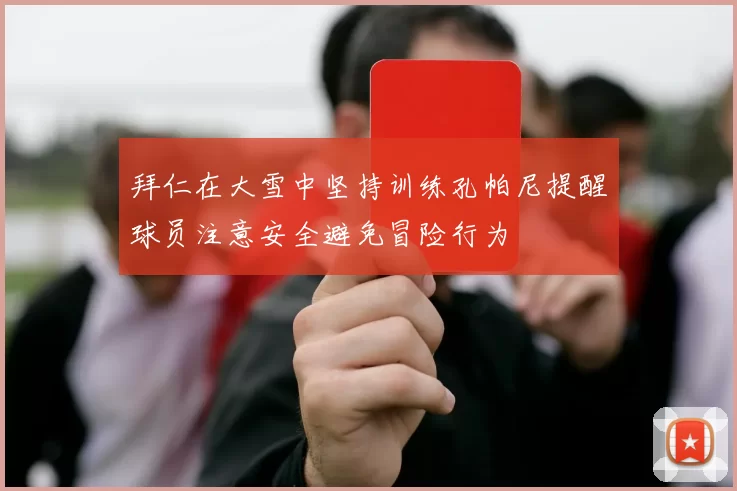 拜仁在大雪中坚持训练孔帕尼提醒球员注意安全避免冒险行为