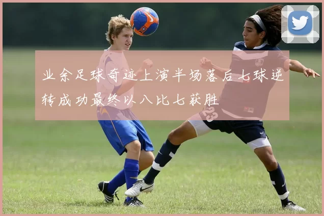 业余足球奇迹上演半场落后七球逆转成功最终以八比七获胜