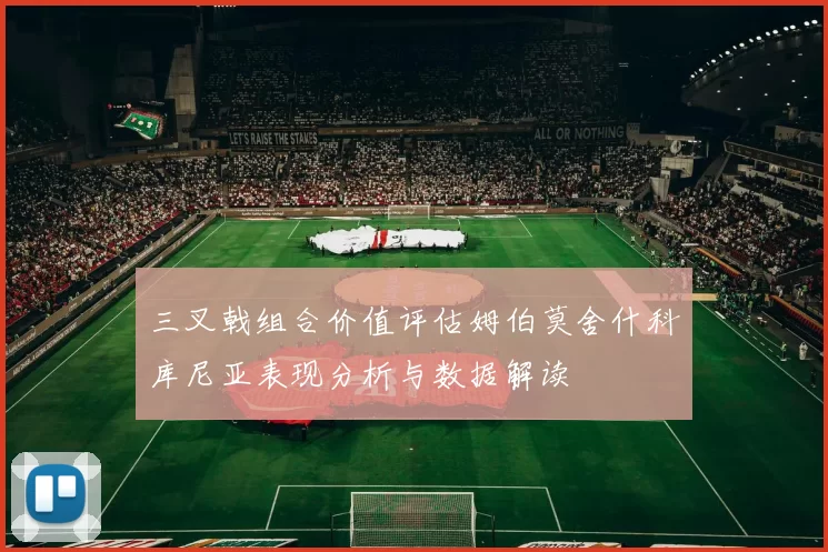 三叉戟组合价值评估姆伯莫舍什科库尼亚表现分析与数据解读