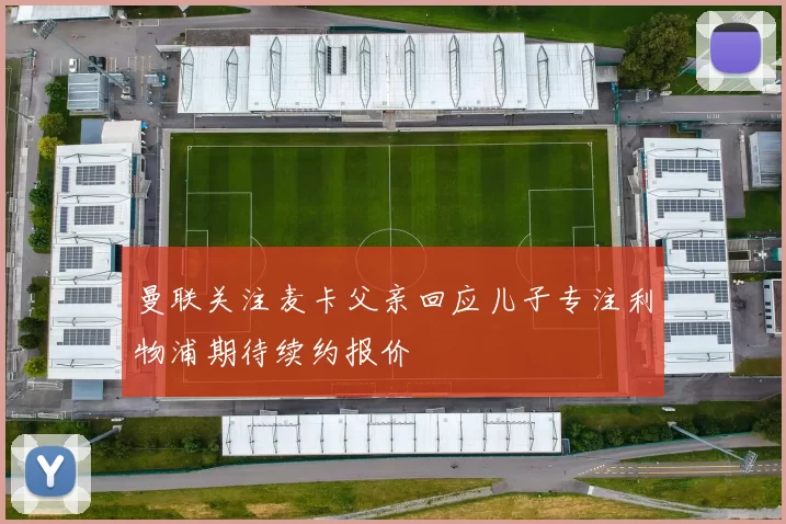 曼联关注麦卡父亲回应儿子专注利物浦期待续约报价