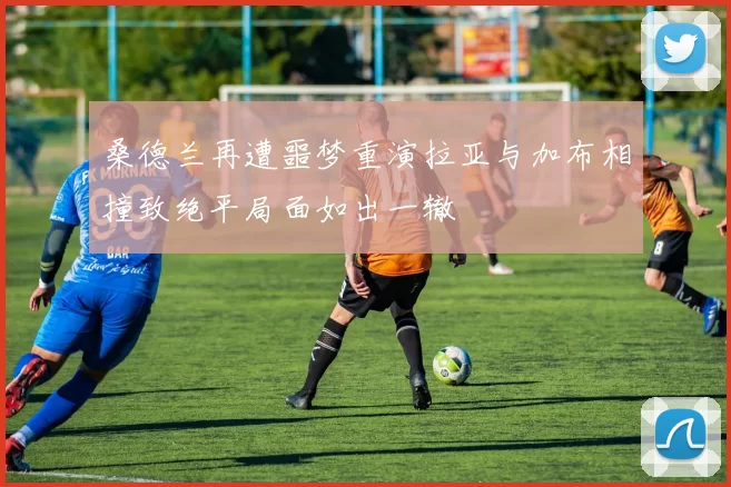 桑德兰再遭噩梦重演拉亚与加布相撞致绝平局面如出一辙
