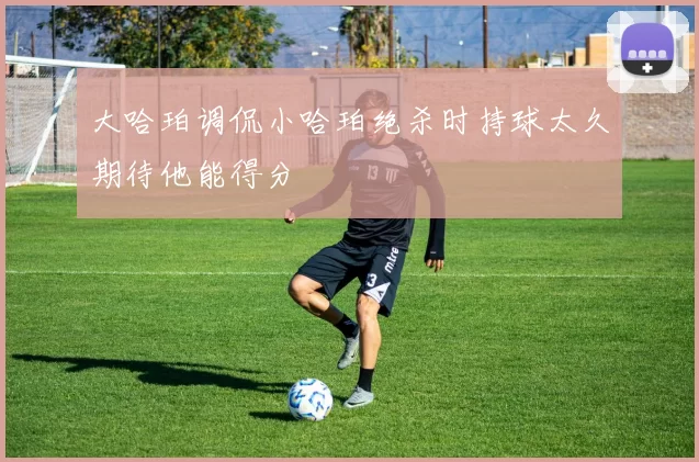大哈珀调侃小哈珀绝杀时持球太久期待他能得分