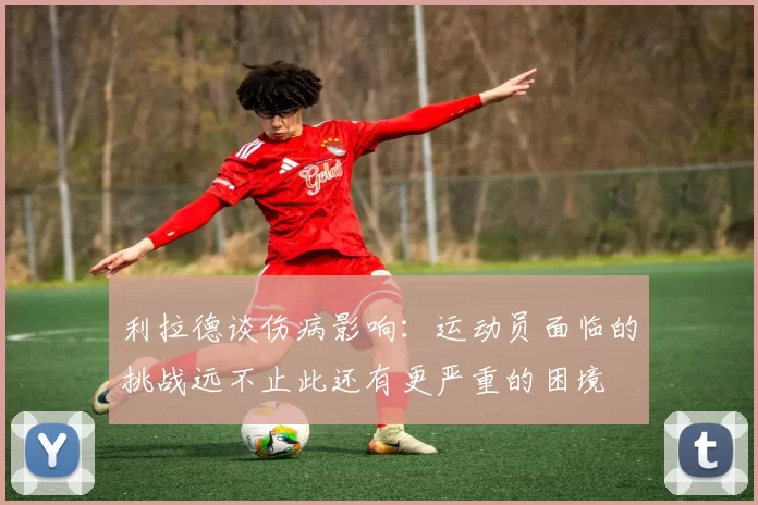 利拉德谈伤病影响：运动员面临的挑战远不止此还有更严重的困境