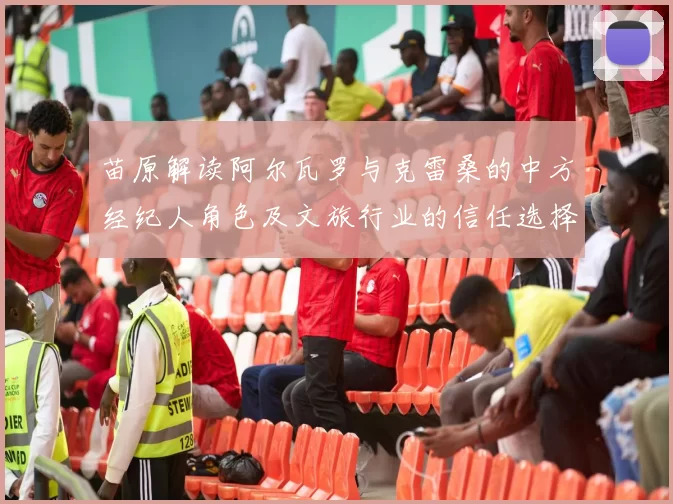 苗原解读阿尔瓦罗与克雷桑的中方经纪人角色及文旅行业的信任选择