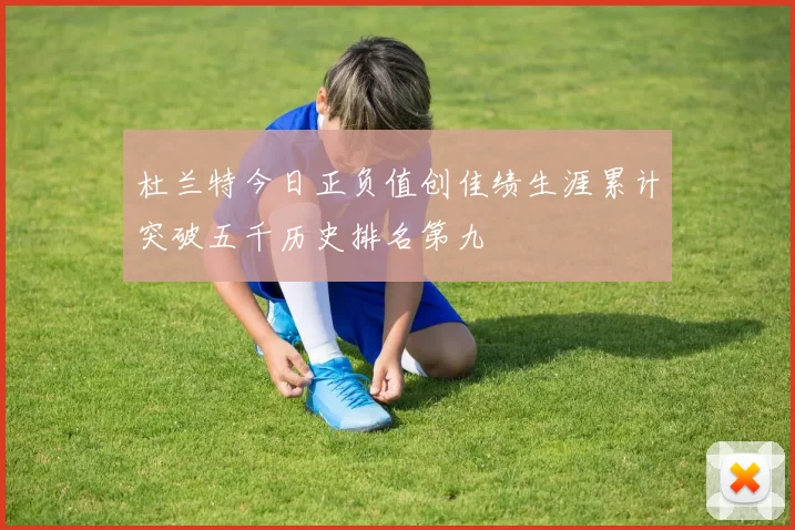 杜兰特今日正负值创佳绩生涯累计突破五千历史排名第九